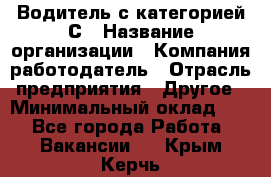 Водитель с категорией С › Название организации ­ Компания-работодатель › Отрасль предприятия ­ Другое › Минимальный оклад ­ 1 - Все города Работа » Вакансии   . Крым,Керчь